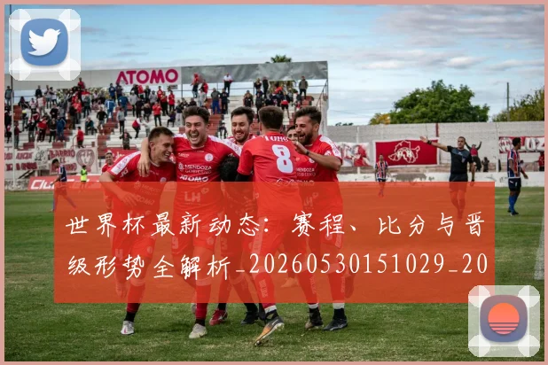 世界杯最新动态：赛程、比分与晋级形势全解析_20260530151029_20260702174340_20260715191600