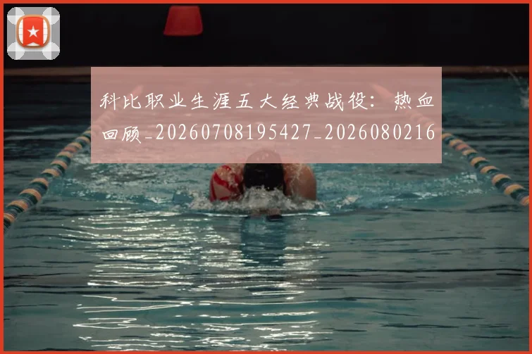 科比职业生涯五大经典战役：热血回顾_20260708195427_20260802165705