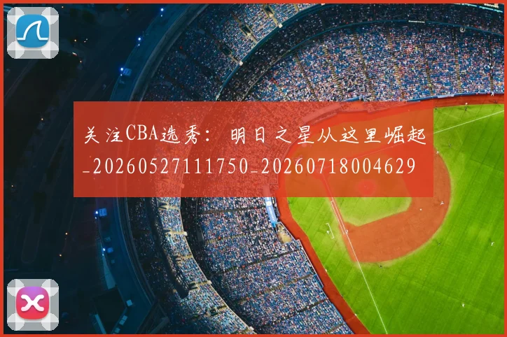 关注CBA选秀：明日之星从这里崛起_20260527111750_20260718004629