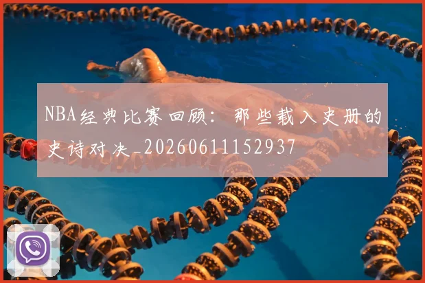 NBA经典比赛回顾：那些载入史册的史诗对决_20260611152937