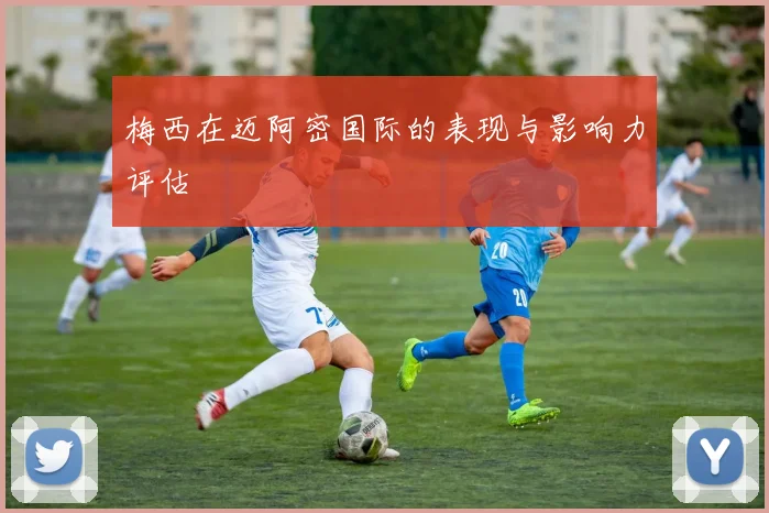 梅西在迈阿密国际的表现与影响力评估