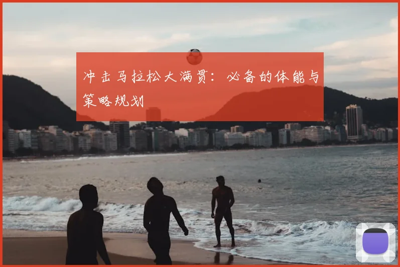 冲击马拉松大满贯：必备的体能与策略规划