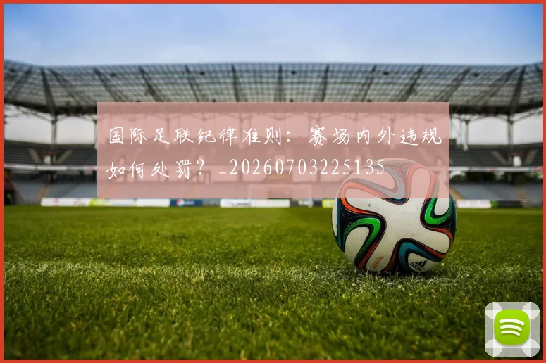 国际足联纪律准则：赛场内外违规如何处罚？_20260703225135