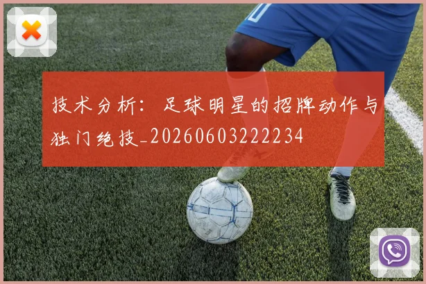 技术分析：足球明星的招牌动作与独门绝技_20260603222234