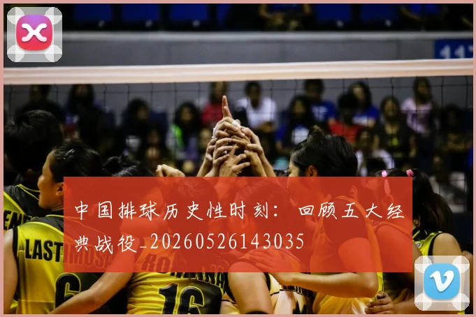 中国排球历史性时刻:回顾五大经典战役_20260526143035