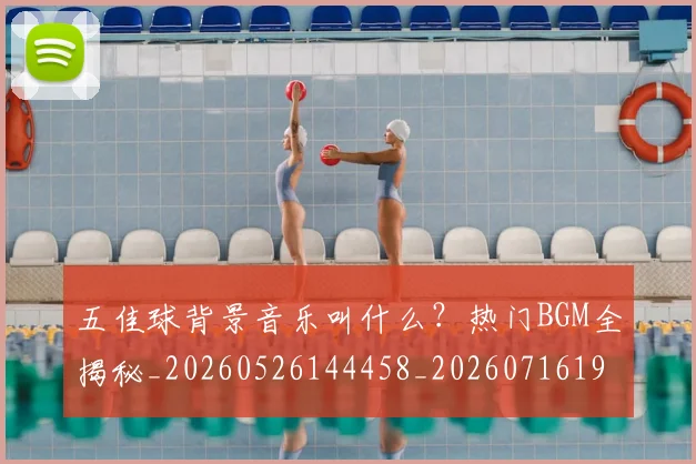 五佳球背景音乐叫什么？热门BGM全揭秘_20260526144458_20260716193020