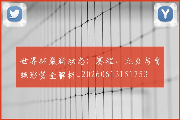 世界杯最新动态：赛程、比分与晋级形势全解析_20260613151753