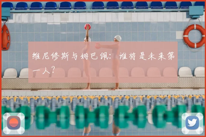维尼修斯与姆巴佩：谁将是未来第一人？