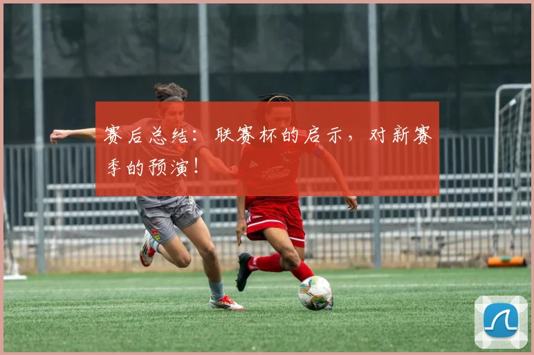 赛后总结:联赛杯的启示,对新赛季的预演!