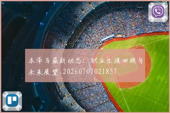 本泽马最新动态：职业生涯回顾与未来展望_20260707021857