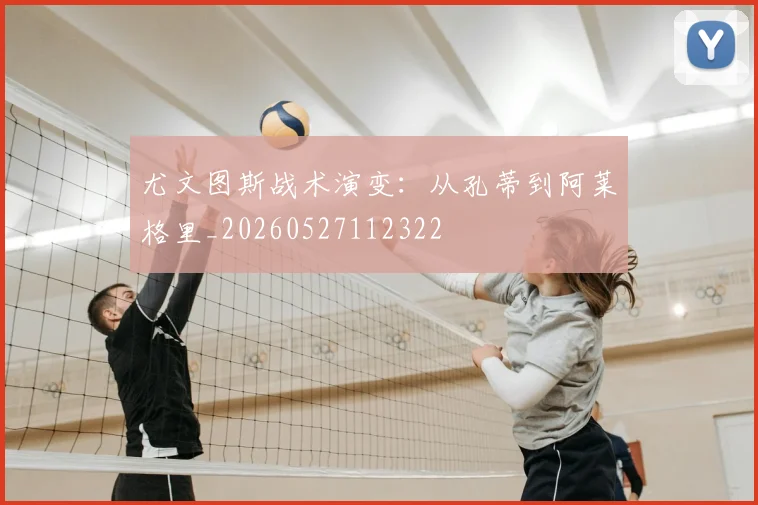 尤文图斯战术演变：从孔蒂到阿莱格里_20260527112322