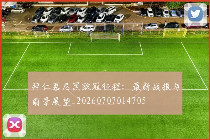 拜仁慕尼黑欧冠征程：最新战报与前景展望_20260707014705