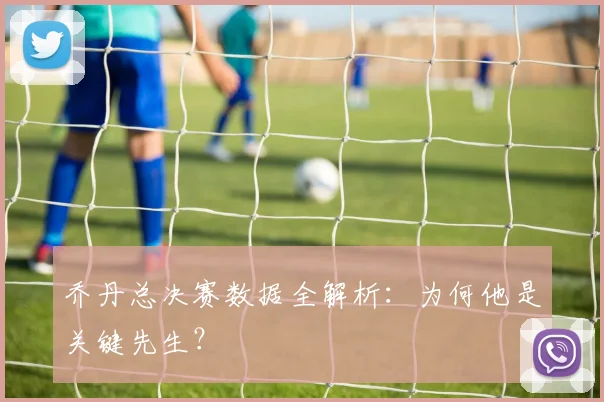 乔丹总决赛数据全解析：为何他是关键先生？