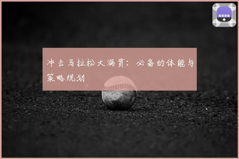 冲击马拉松大满贯：必备的体能与策略规划