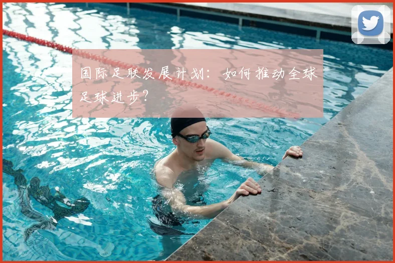 国际足联发展计划：如何推动全球足球进步？