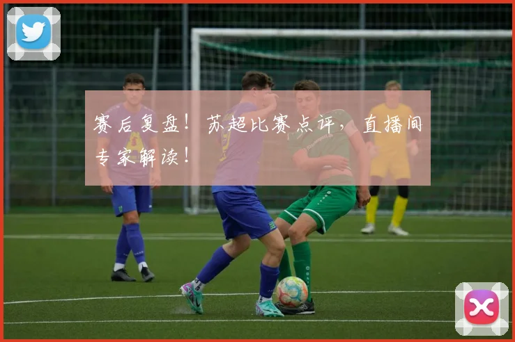 赛后复盘！苏超比赛点评，直播间专家解读！