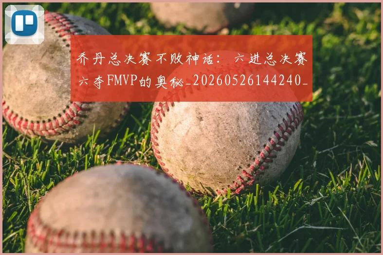 乔丹总决赛不败神话:六进总决赛六夺FMVP的奥秘_20260526144240_20260703210156