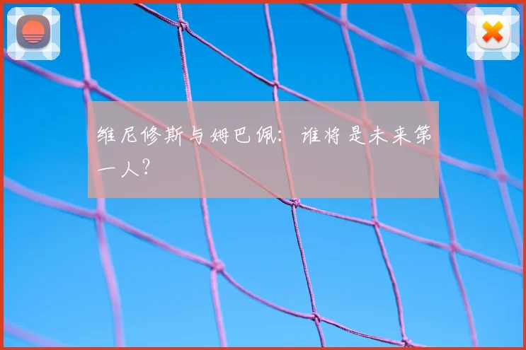 维尼修斯与姆巴佩：谁将是未来第一人？