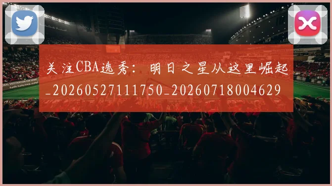 关注CBA选秀：明日之星从这里崛起_20260527111750_20260718004629