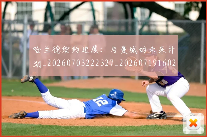 哈兰德续约进展：与曼城的未来计划_20260703222327_20260719160213