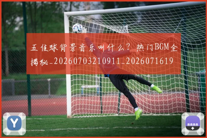 五佳球背景音乐叫什么？热门BGM全揭秘_20260703210911_20260716193022