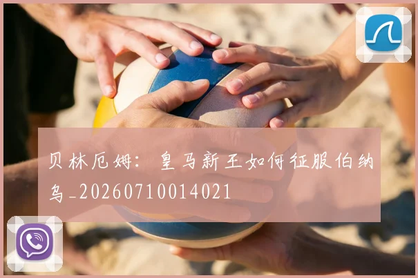 贝林厄姆：皇马新王如何征服伯纳乌_20260710014021
