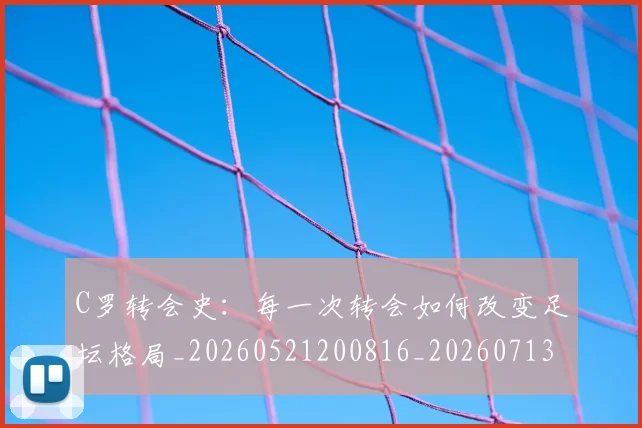 C罗转会史:每一次转会如何改变足坛格局_20260521200816_20260713214957