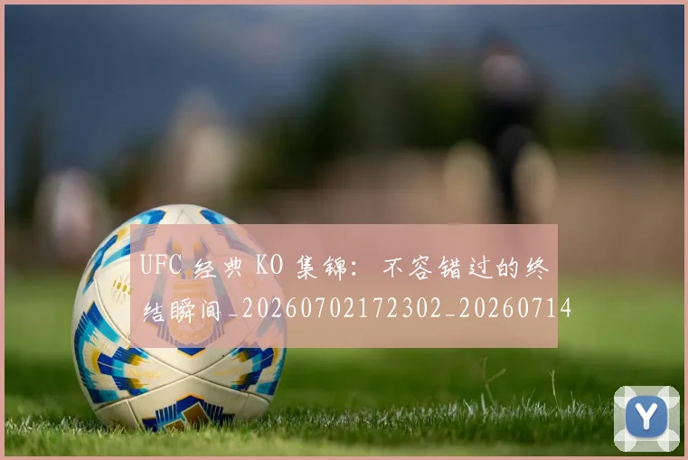 UFC 经典 KO 集锦：不容错过的终结瞬间_20260702172302_20260714215821