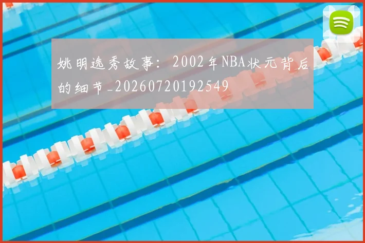 姚明选秀故事：2002年NBA状元背后的细节_20260720192549