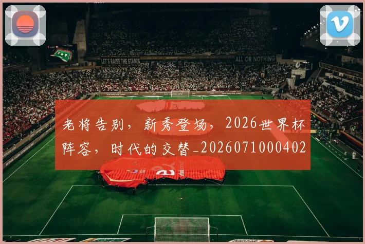 老将告别,新秀登场,2026世界杯阵容,时代的交替_20260710004028