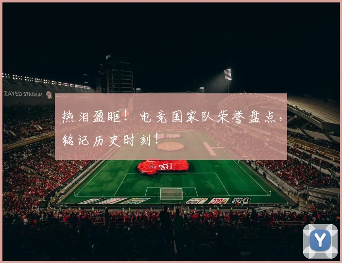 热泪盈眶！电竞国家队荣誉盘点，铭记历史时刻！