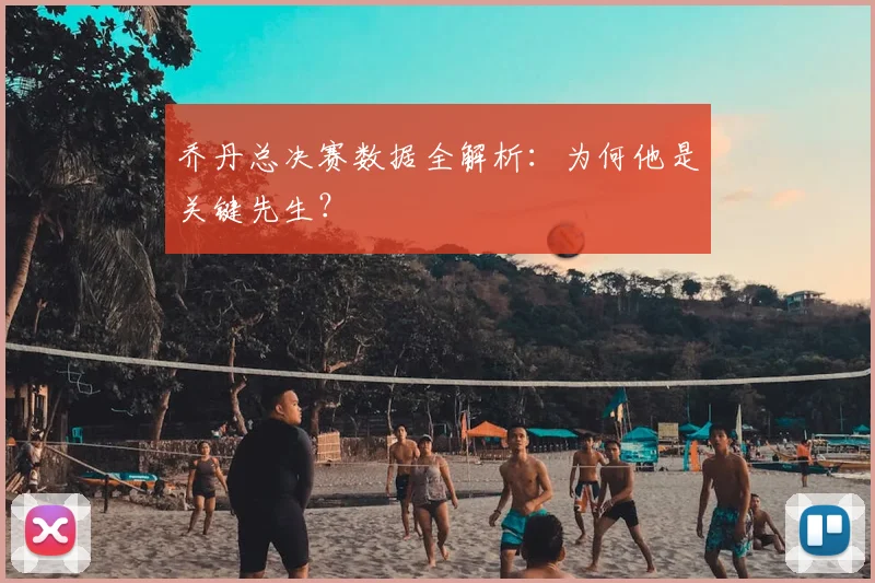 乔丹总决赛数据全解析:为何他是关键先生?