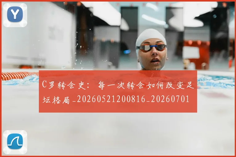 C罗转会史：每一次转会如何改变足坛格局_20260521200816_20260701214035