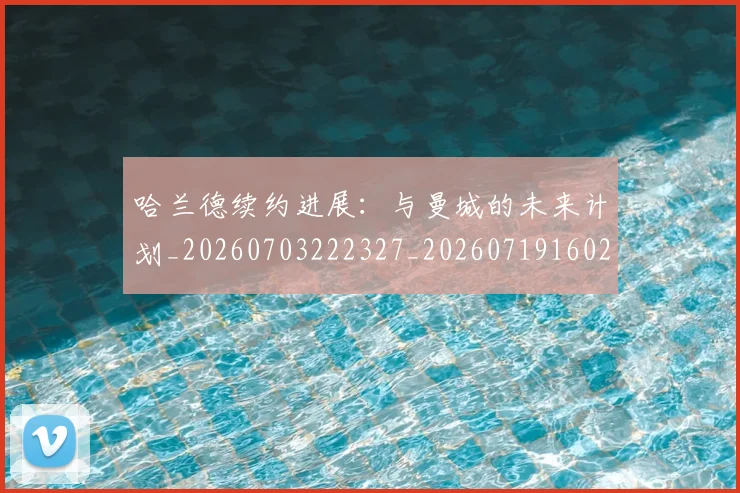 哈兰德续约进展：与曼城的未来计划_20260703222327_20260719160213