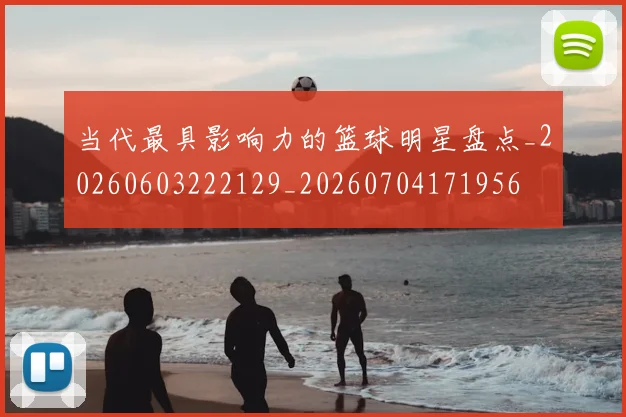 当代最具影响力的篮球明星盘点_20260603222129_20260704171956