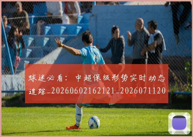 球迷必看：中超保级形势实时动态追踪_20260602162121_20260711200644_20260802161044