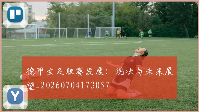 德甲女足联赛发展：现状与未来展望_20260704173057