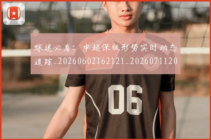 球迷必看：中超保级形势实时动态追踪_20260602162121_20260711200644_20260802161044