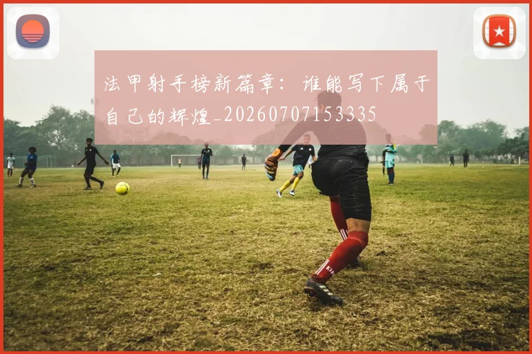 法甲射手榜新篇章：谁能写下属于自己的辉煌_20260707153335