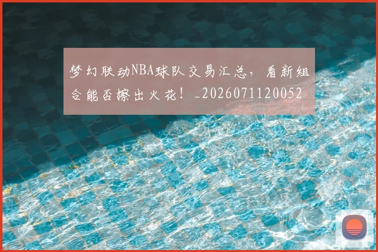 梦幻联动NBA球队交易汇总，看新组合能否擦出火花！_20260711200521