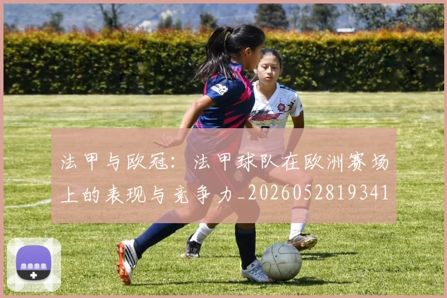 法甲与欧冠：法甲球队在欧洲赛场上的表现与竞争力_20260528193414_20260801171213