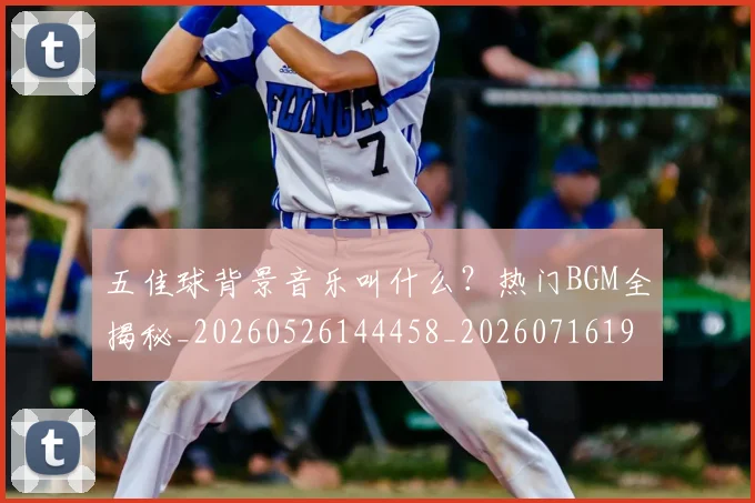 五佳球背景音乐叫什么？热门BGM全揭秘_20260526144458_20260716193020