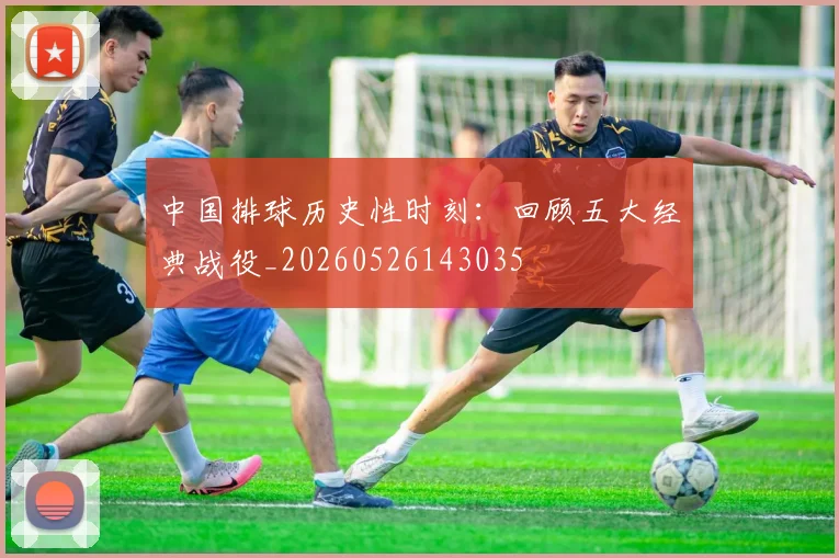 中国排球历史性时刻：回顾五大经典战役_20260526143035