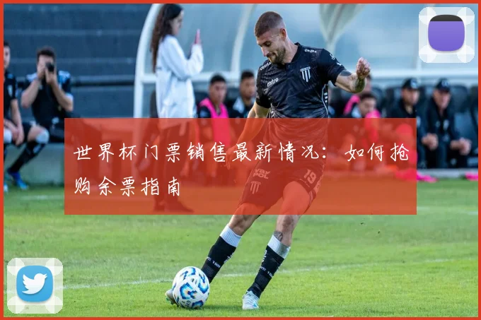 世界杯门票销售最新情况：如何抢购余票指南