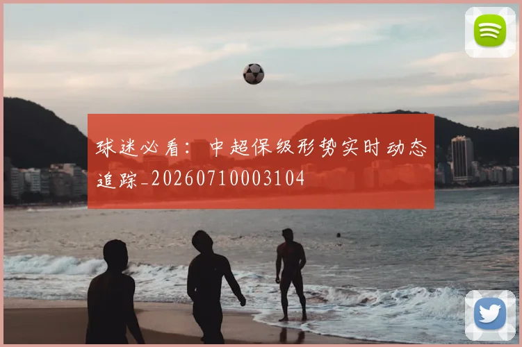 球迷必看：中超保级形势实时动态追踪_20260710003104