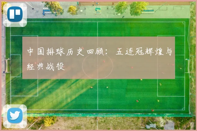 中国排球历史回顾：五连冠辉煌与经典战役