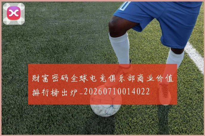 财富密码全球电竞俱乐部商业价值排行榜出炉_20260710014022