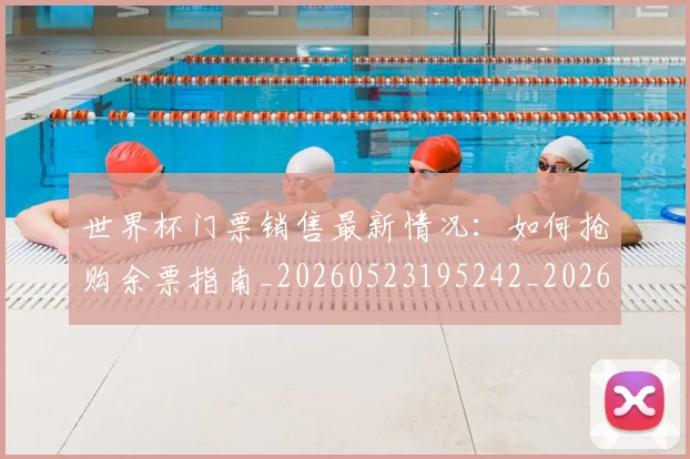 世界杯门票销售最新情况:如何抢购余票指南_20260523195242_20260702200843
