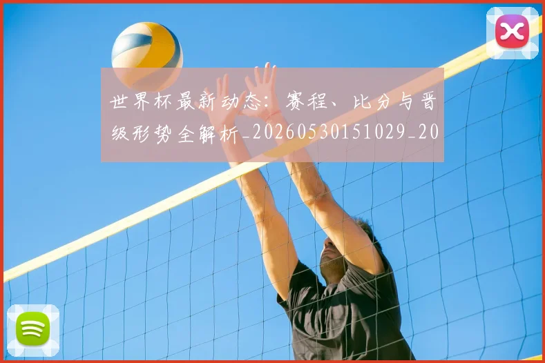 世界杯最新动态：赛程、比分与晋级形势全解析_20260530151029_20260702174340_20260715191600