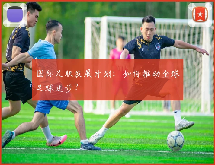 国际足联发展计划：如何推动全球足球进步？